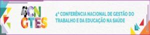 “Democracia e Educação na Saúde para o Desenvolvimento: Gente que faz o SUS acontecer” – 10 a 13/12 : 4ª Conferência Nacional de Gestão do Trabalho e da Educação na Saúde